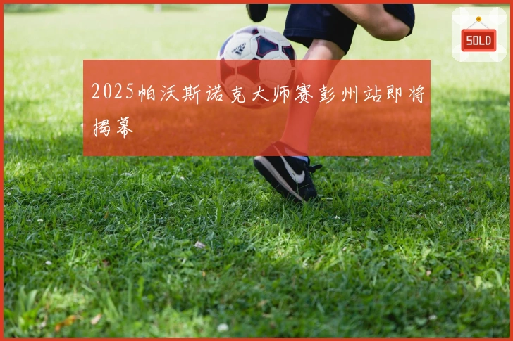 2025帕沃斯诺克大师赛彭州站即将揭幕