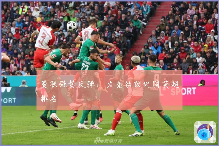 曼联强势反弹,力克劲敌巩固英超排名