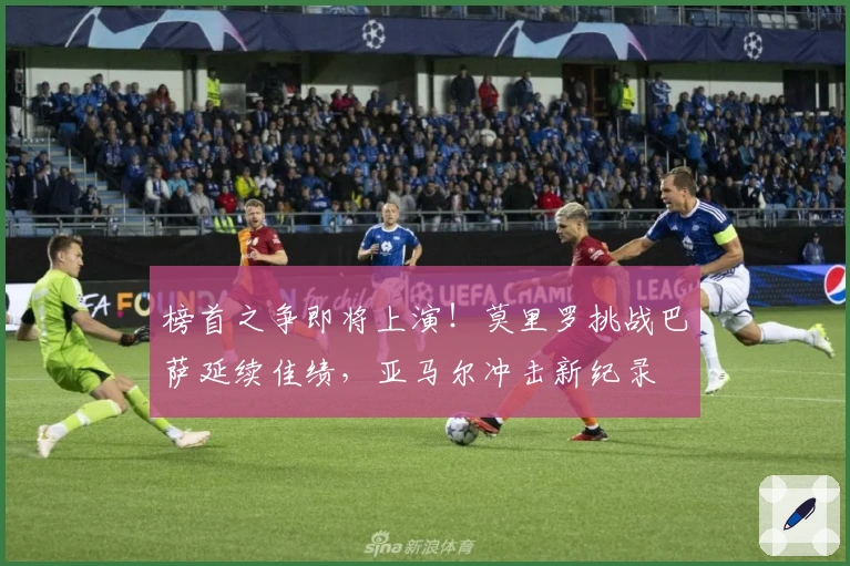 榜首之争即将上演！莫里罗挑战巴萨延续佳绩，亚马尔冲击新纪录