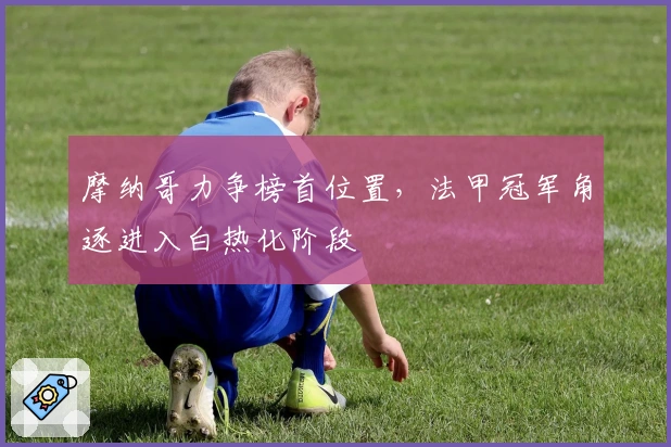 摩纳哥力争榜首位置，法甲冠军角逐进入白热化阶段