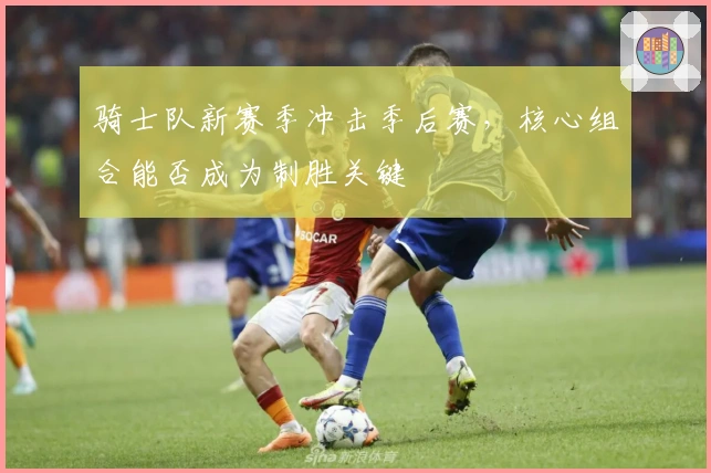 骑士队新赛季冲击季后赛,核心组合能否成为制胜关键