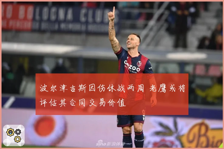 波尔津吉斯因伤休战两周 老鹰或将评估其合同交易价值