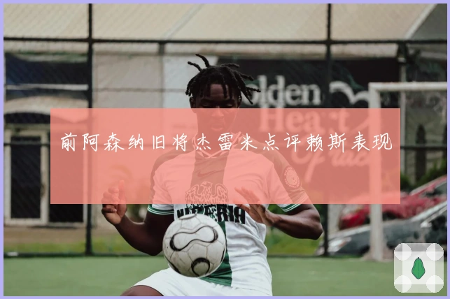 前阿森纳旧将杰雷米点评赖斯表现