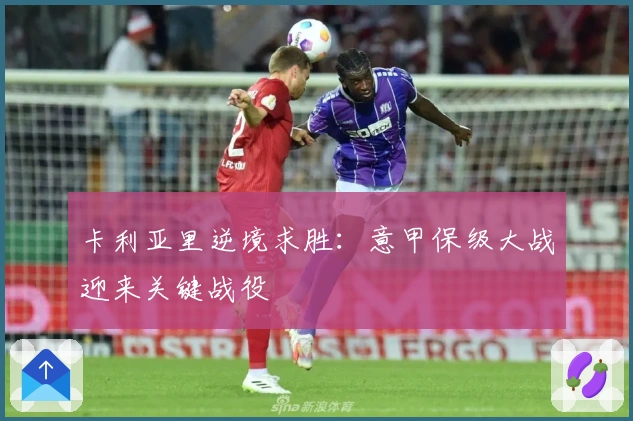 卡利亚里逆境求胜：意甲保级大战迎来关键战役