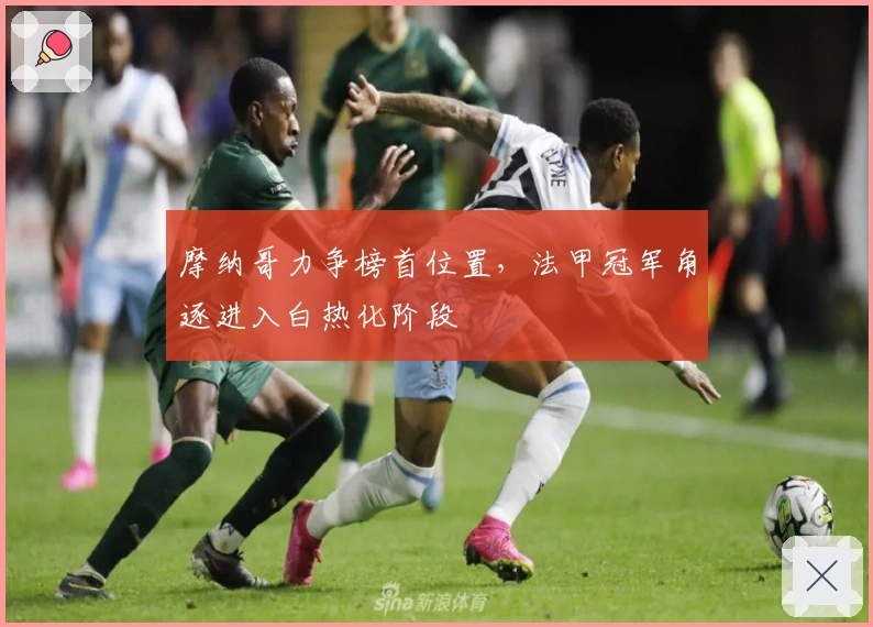 摩纳哥力争榜首位置,法甲冠军角逐进入白热化阶段