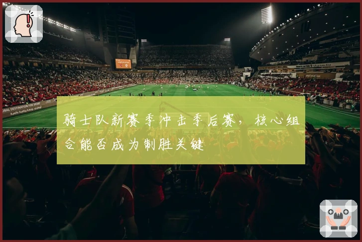 骑士队新赛季冲击季后赛，核心组合能否成为制胜关键