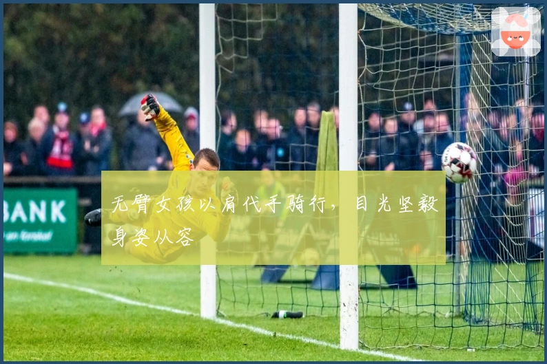 无臂女孩以肩代手骑行，目光坚毅身姿从容