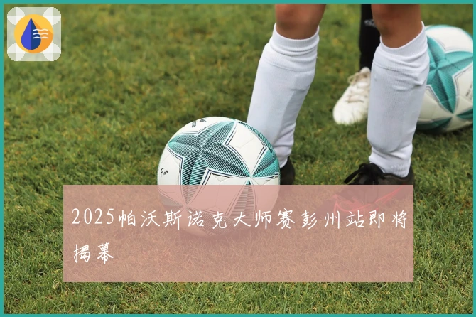 2025帕沃斯诺克大师赛彭州站即将揭幕