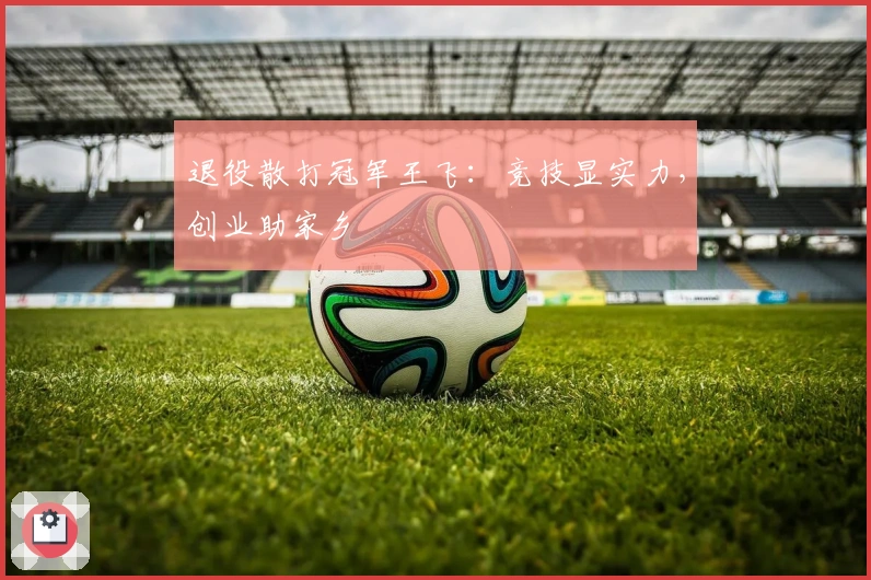 退役散打冠军王飞：竞技显实力，创业助家乡