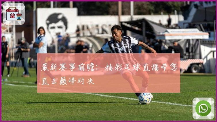 最新赛事前瞻：精彩足球直播带您直击巅峰对决