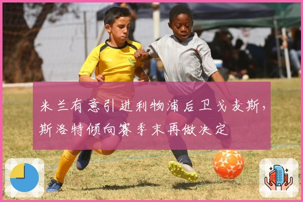 米兰有意引进利物浦后卫戈麦斯，斯洛特倾向赛季末再做决定