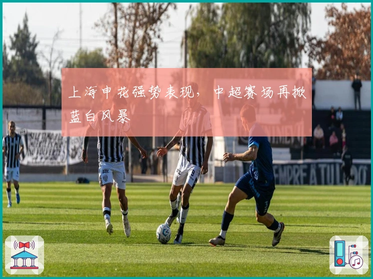 上海申花强势表现，中超赛场再掀蓝白风暴