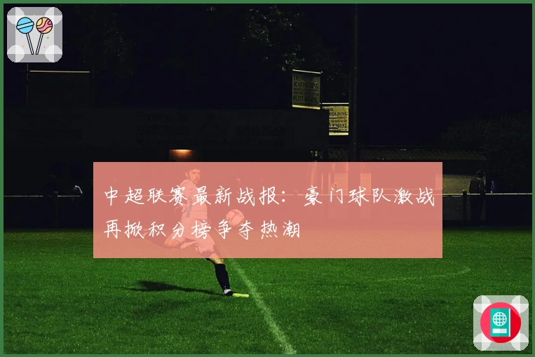 中超联赛最新战报：豪门球队激战再掀积分榜争夺热潮